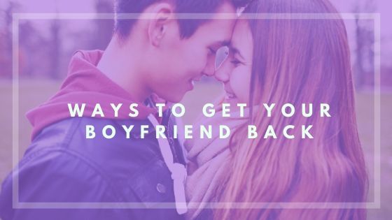 ways to get your boyfriend back, how to get your boyfriend back, what to do to get your boyfriend back